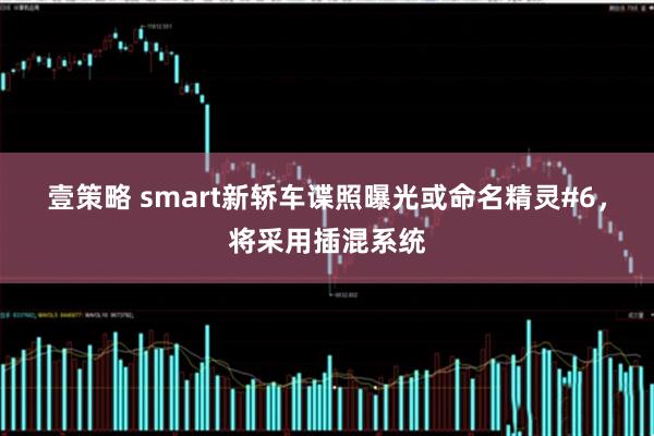 壹策略 smart新轿车谍照曝光或命名精灵#6，将采用插混系统
