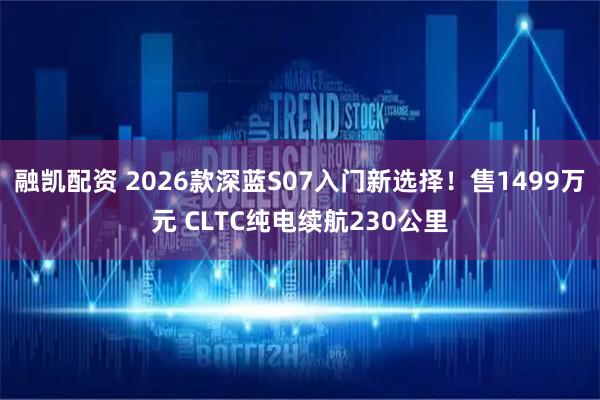 融凯配资 2026款深蓝S07入门新选择！售1499万元 CLTC纯电续航230公里