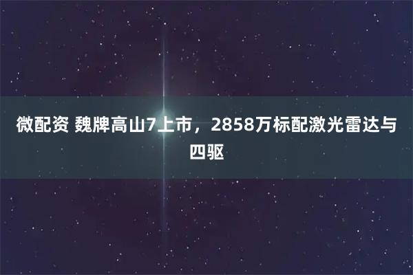 微配资 魏牌高山7上市，2858万标配激光雷达与四驱