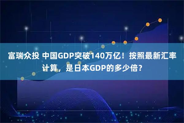 富瑞众投 中国GDP突破140万亿！按照最新汇率计算，是日本GDP的多少倍？