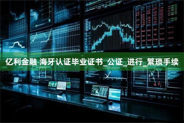 亿利金融 海牙认证毕业证书_公证_进行_繁琐手续