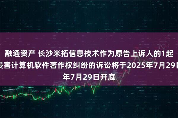 融通资产 长沙米拓信息技术作为原告上诉人的1起涉及侵害计算机软件著作权纠纷的诉讼将于2025年7月29日开庭