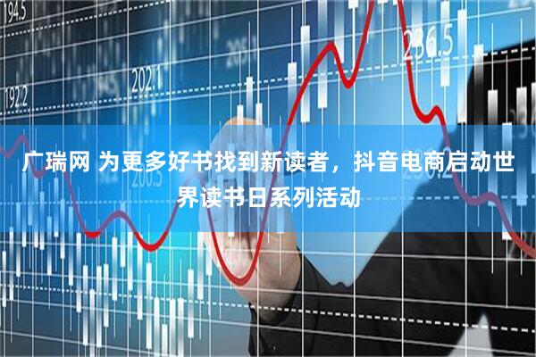 广瑞网 为更多好书找到新读者，抖音电商启动世界读书日系列活动