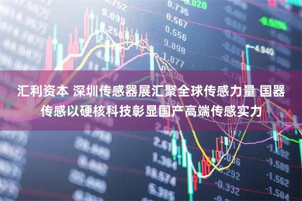汇利资本 深圳传感器展汇聚全球传感力量 国器传感以硬核科技彰显国产高端传感实力