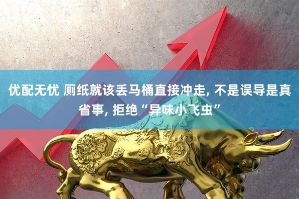优配无忧 厕纸就该丢马桶直接冲走, 不是误导是真省事, 拒绝“异味小飞虫”