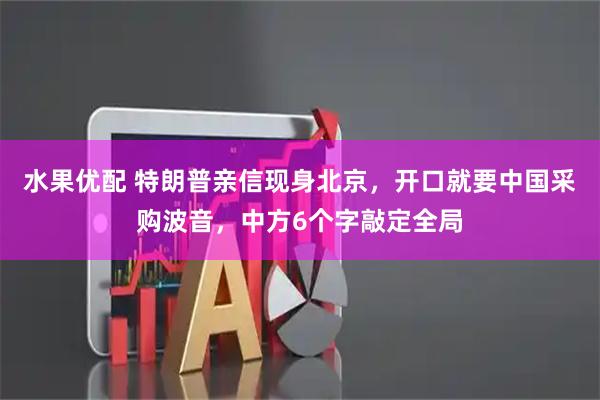 水果优配 特朗普亲信现身北京，开口就要中国采购波音，中方6个字敲定全局