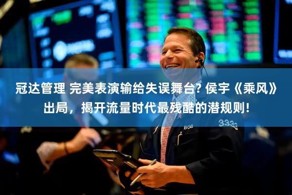 冠达管理 完美表演输给失误舞台? 侯宇《乘风》出局，揭开流量时代最残酷的潜规则!