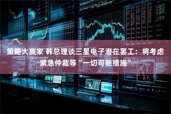 策略大赢家 韩总理谈三星电子潜在罢工：将考虑紧急仲裁等“一切可能措施”