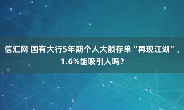 信汇网 国有大行5年期个人大额存单“再现江湖”，1.6%能吸引人吗？