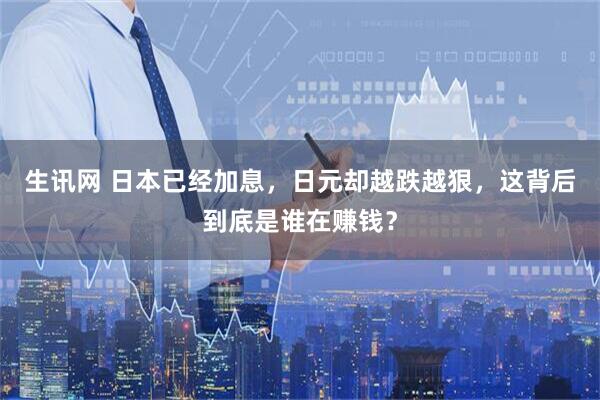 生讯网 日本已经加息，日元却越跌越狠，这背后到底是谁在赚钱？
