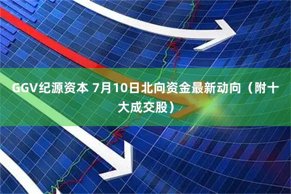 GGV纪源资本 7月10日北向资金最新动向（附十大成交股）