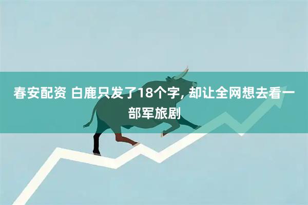 春安配资 白鹿只发了18个字, 却让全网想去看一部军旅剧