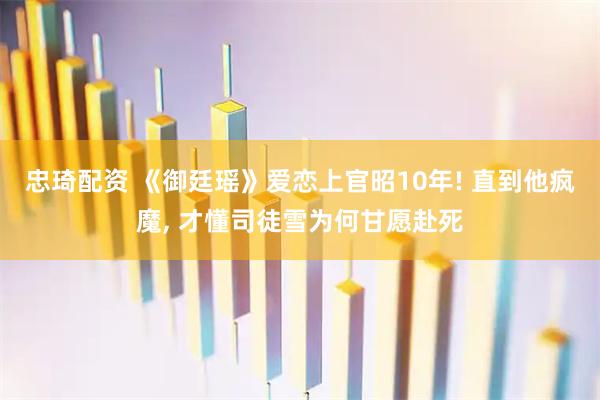 忠琦配资 《御廷瑶》爱恋上官昭10年! 直到他疯魔, 才懂司徒雪为何甘愿赴死