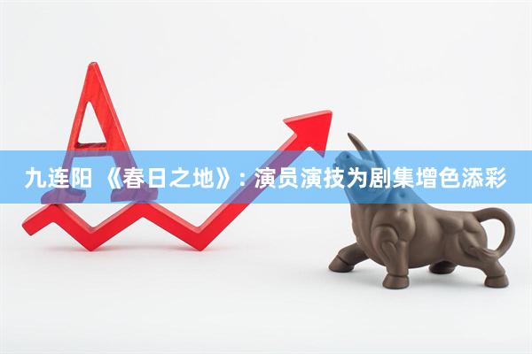 九连阳 《春日之地》: 演员演技为剧集增色添彩
