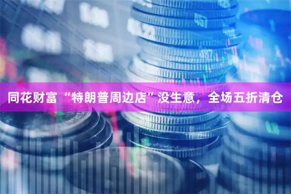 同花财富 “特朗普周边店”没生意，全场五折清仓