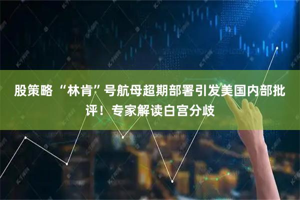股策略 “林肯”号航母超期部署引发美国内部批评！专家解读白宫分歧