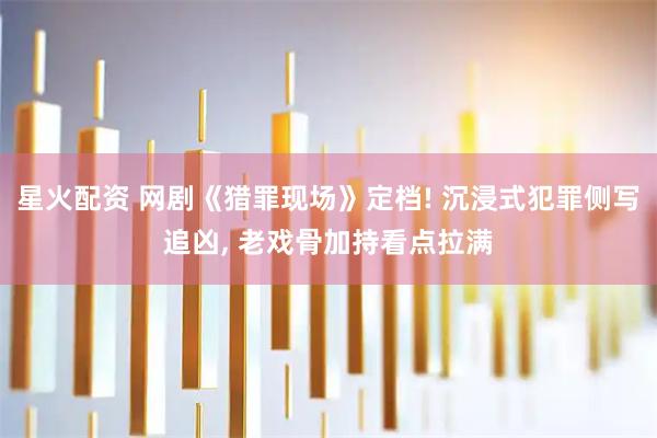 星火配资 网剧《猎罪现场》定档! 沉浸式犯罪侧写追凶, 老戏骨加持看点拉满