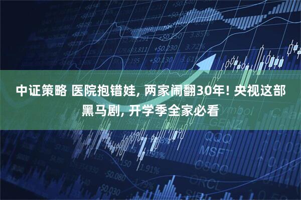 中证策略 医院抱错娃, 两家闹翻30年! 央视这部黑马剧, 开学季全家必看