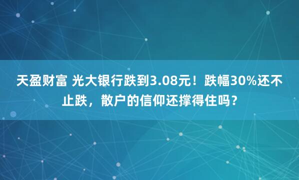 天盈财富 光大银行跌到3.08元！跌幅30%还不止跌，散户的信仰还撑得住吗？